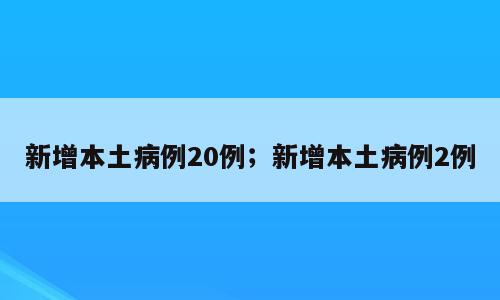 新增本土病例20例；新增本土病例2例