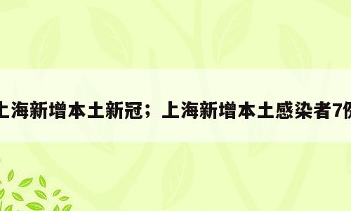 上海新增本土新冠；上海新增本土感染者7例