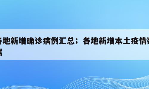 各地新增确诊病例汇总；各地新增本土疫情数据