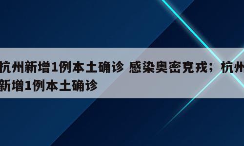 杭州新增1例本土确诊 感染奥密克戎；杭州新增1例本土确诊