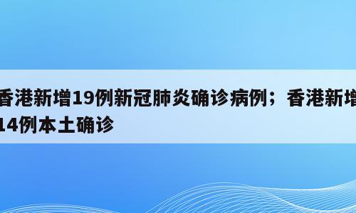 香港新增19例新冠肺炎确诊病例；香港新增14例本土确诊