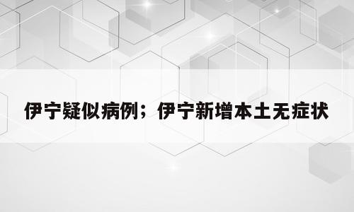伊宁疑似病例；伊宁新增本土无症状