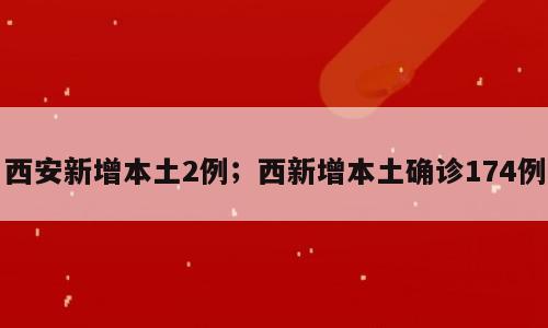 西安新增本土2例；西新增本土确诊174例