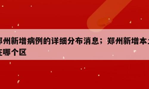 郑州新增病例的详细分布消息；郑州新增本土在哪个区