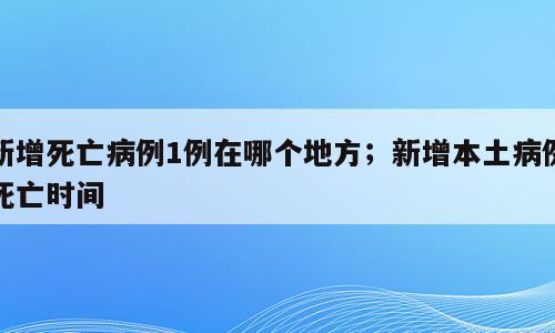 新增死亡病例1例在哪个地方；新增本土病例死亡时间