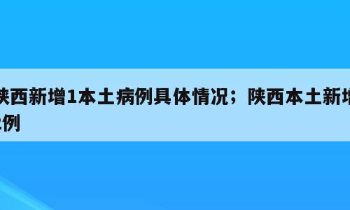 陕西新增1本土病例具体情况；陕西本土新增2例