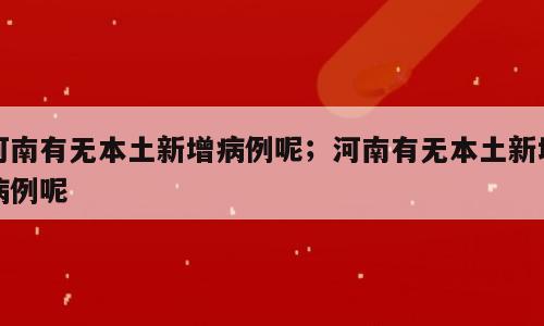河南有无本土新增病例呢；河南有无本土新增病例呢