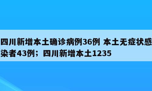 四川新增本土确诊病例36例 本土无症状感染者43例；四川新增本土1235