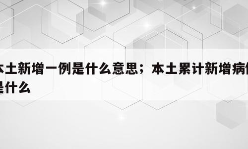 本土新增一例是什么意思；本土累计新增病例是什么