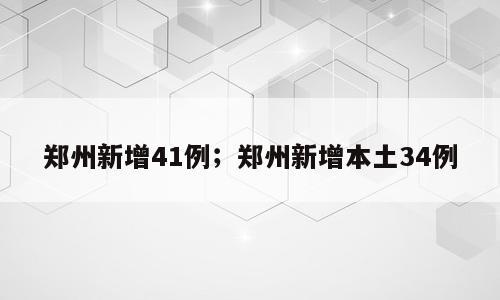 郑州新增41例；郑州新增本土34例