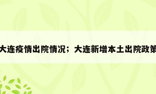 大连疫情出院情况；大连新增本土出院政策