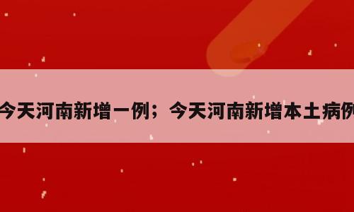 今天河南新增一例；今天河南新增本土病例