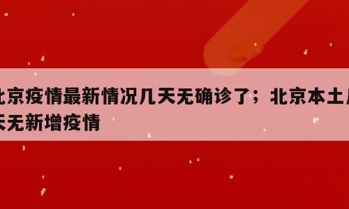 北京疫情最新情况几天无确诊了；北京本土几天无新增疫情