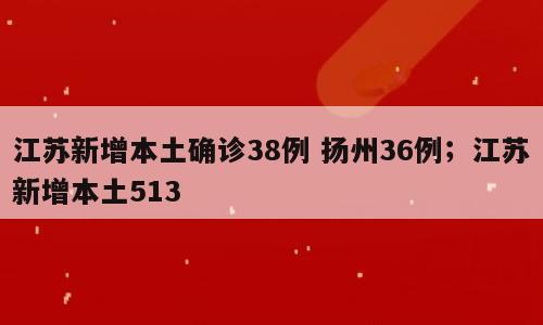 江苏新增本土确诊38例 扬州36例；江苏新增本土513