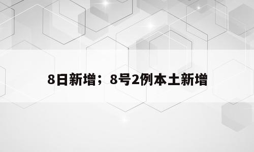 8日新增；8号2例本土新增