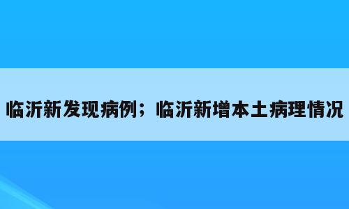 临沂新发现病例；临沂新增本土病理情况
