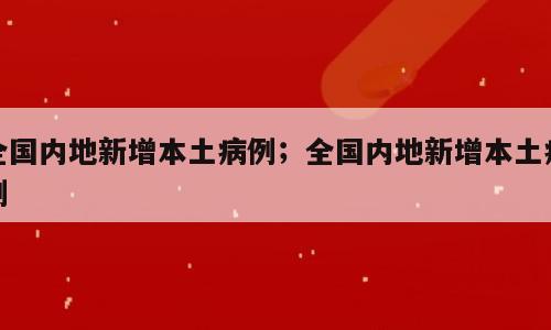 全国内地新增本土病例；全国内地新增本土病例
