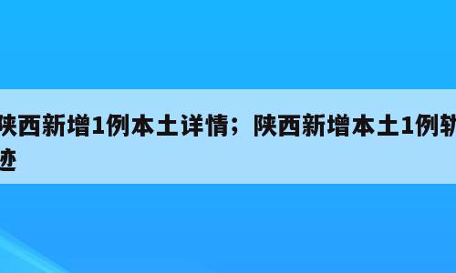 陕西新增1例本土详情；陕西新增本土1例轨迹