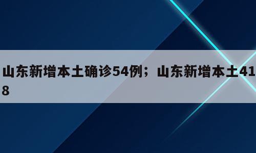 山东新增本土确诊54例；山东新增本土418