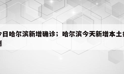 今日哈尔滨新增确诊；哈尔滨今天新增本土病例