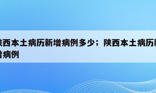 陕西本土病历新增病例多少；陕西本土病历新增病例