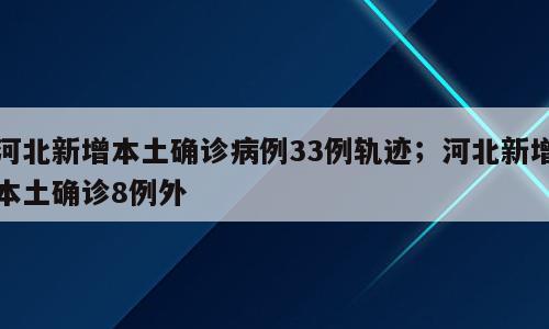 河北新增本土确诊病例33例轨迹；河北新增本土确诊8例外