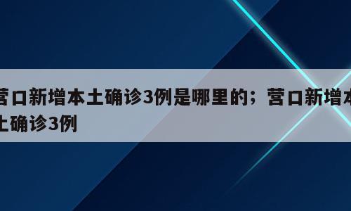 营口新增本土确诊3例是哪里的；营口新增本土确诊3例