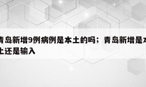 青岛新增9例病例是本土的吗；青岛新增是本土还是输入