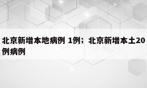 北京新增本地病例 1例；北京新增本土20例病例