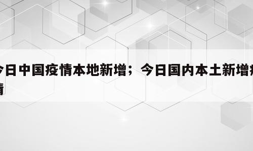 今日中国疫情本地新增；今日国内本土新增疫情