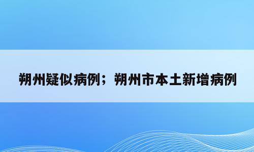 朔州疑似病例；朔州市本土新增病例