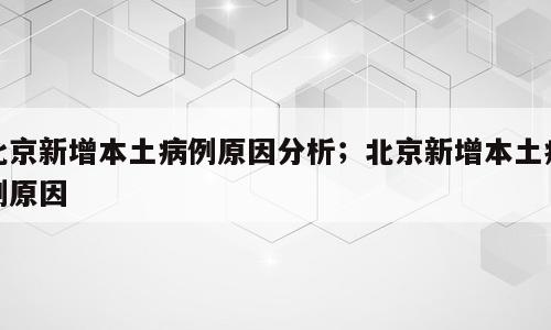 北京新增本土病例原因分析；北京新增本土病例原因