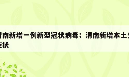 渭南新增一例新型冠状病毒；渭南新增本土无症状