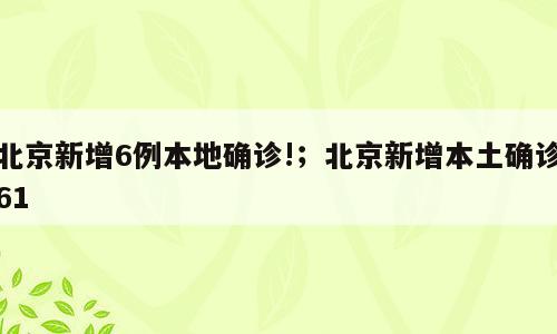 北京新增6例本地确诊!；北京新增本土确诊61