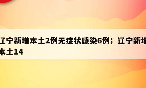 辽宁新增本土2例无症状感染6例；辽宁新增本土14