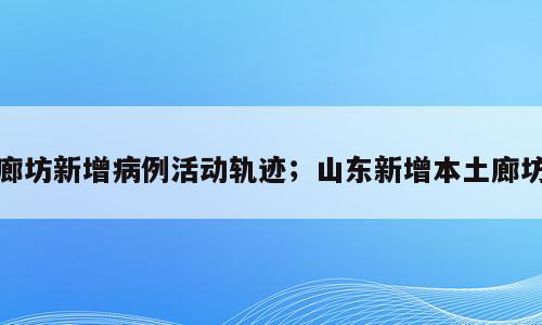 廊坊新增病例活动轨迹；山东新增本土廊坊