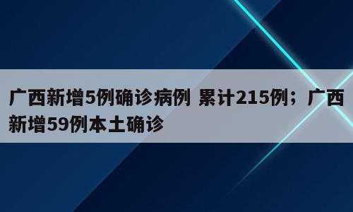 广西新增5例确诊病例 累计215例；广西新增59例本土确诊