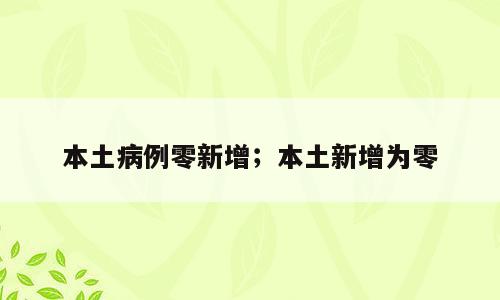 本土病例零新增；本土新增为零