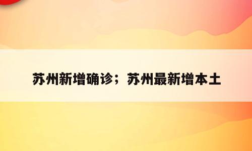 苏州新增确诊；苏州最新增本土