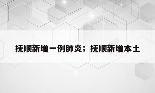 抚顺新增一例肺炎；抚顺新增本土