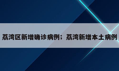 荔湾区新增确诊病例；荔湾新增本土病例