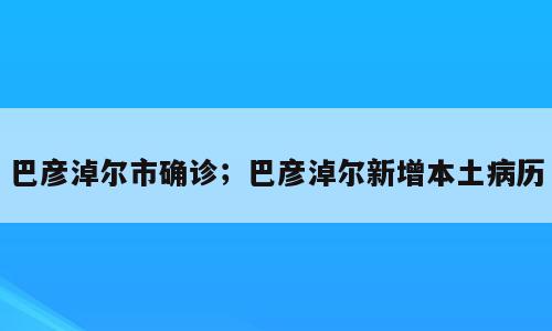 巴彦淖尔市确诊；巴彦淖尔新增本土病历