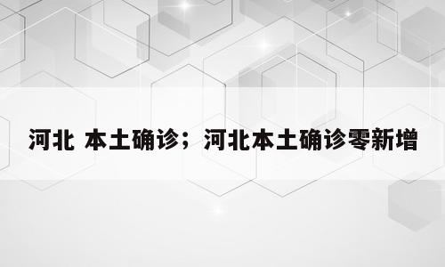 河北 本土确诊；河北本土确诊零新增