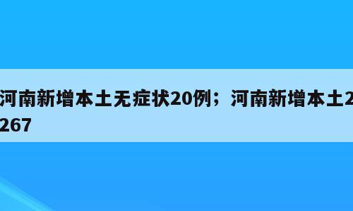 河南新增本土无症状20例；河南新增本土2267
