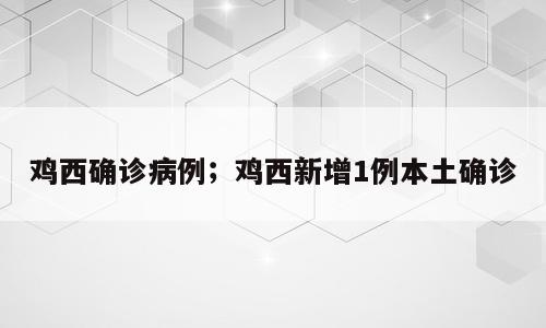 鸡西确诊病例；鸡西新增1例本土确诊