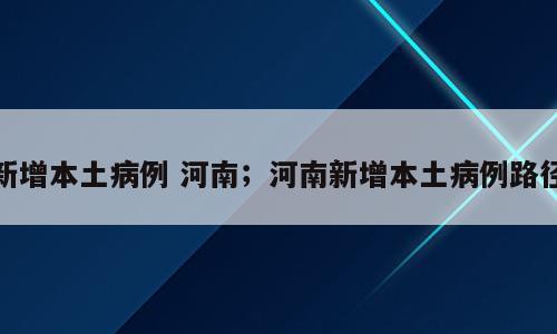 新增本土病例 河南；河南新增本土病例路径