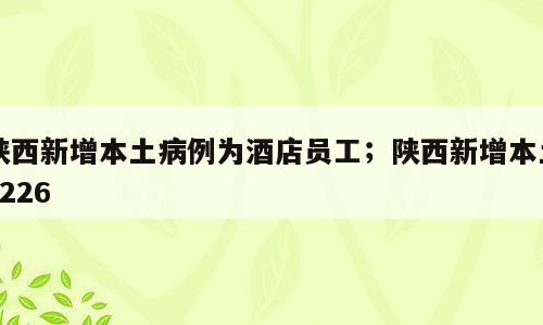 陕西新增本土病例为酒店员工；陕西新增本土1226