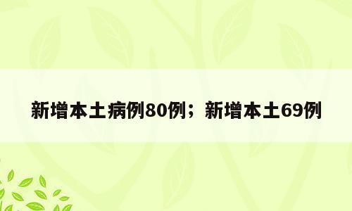 新增本土病例80例；新增本土69例