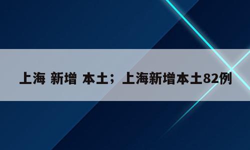 上海 新增 本土；上海新增本土82例