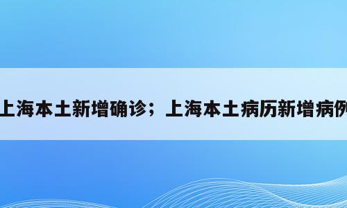 上海本土新增确诊；上海本土病历新增病例